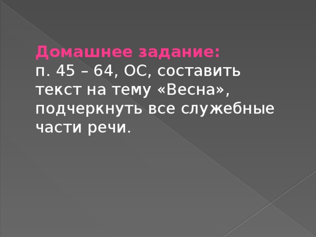 Домашнее задание:  п. 45 – 64, ОС, составить текст на тему «Весна», подчеркнуть все служебные части речи.