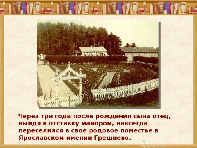 Через три года после рождения сына отец, выйдя в отставку майором, навсегда переселился в свое родовое поместье в Ярославском имении Грешнево.