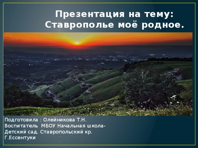 Презентация на тему:  Ставрополье моё родное. Подготовила : Олейникова Т.Н. Воспитатель МБОУ Начальная школа- Детский сад. Ставропольский кр. Г.Ессентуки