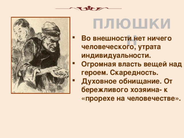 ПЛЮШКИН Во внешности нет ничего человеческого, утрата индивидуальности. Огромная власть вещей над героем. Скаредность. Духовное обнищание. От бережливого хозяина- к «прорехе на человечестве».