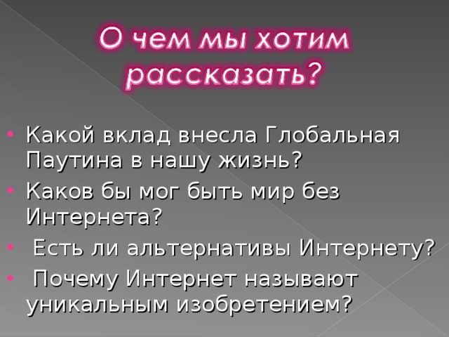 Какой вклад  внесла Глобальная Паутина в нашу жизнь ? К аков бы мог быть мир без Интернета ?  Есть ли альтернативы Интернету ?  Почему Интернет называют уникальным изобретением?