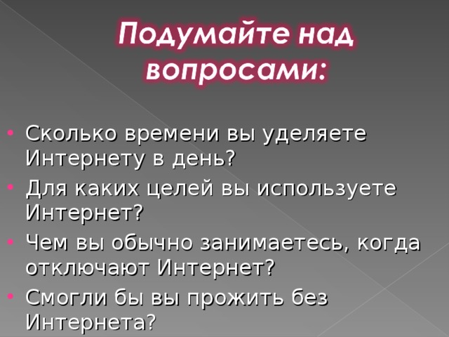 Сколько времени вы уделяете Интернету в день? Для каких целей вы используете Интернет? Чем вы обычно занимаетесь, когда отключают Интернет? Смогли бы вы прожить без Интернета?