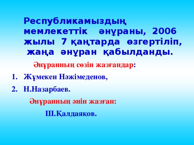 Республикамыздың мемлекеттік әнұраны, 2006 жылы 7 қаңтарда өзгертіліп, жаңа әнұран қабылданды.   Әнұранның сөзін жазғандар : Жұмекен Нәжімеденов, Н.Назарбаев.  Әнұранның әнін жазған:  Ш.Қалдаяқов.