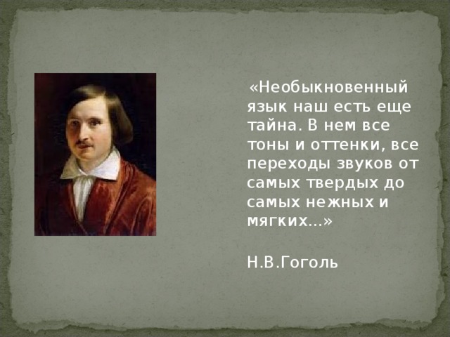 «Необыкновенный язык наш есть еще тайна. В нем все тоны и оттенки, все переходы звуков от самых твердых до самых нежных и мягких...»  Н.В.Гоголь