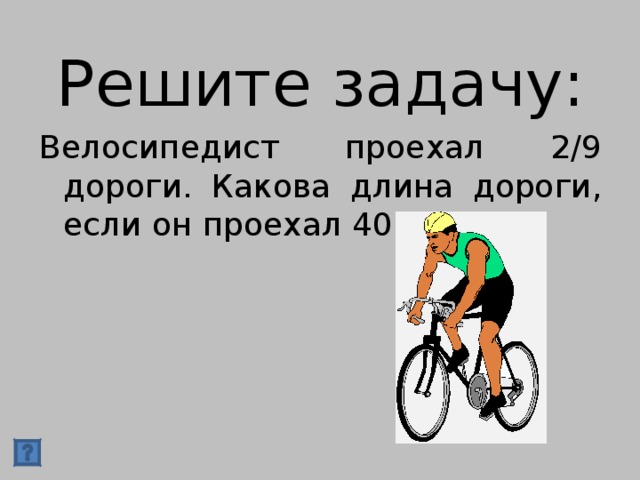 Решите задачу: Велосипедист проехал 2/9 дороги. Какова длина дороги, если он проехал 40 км.?