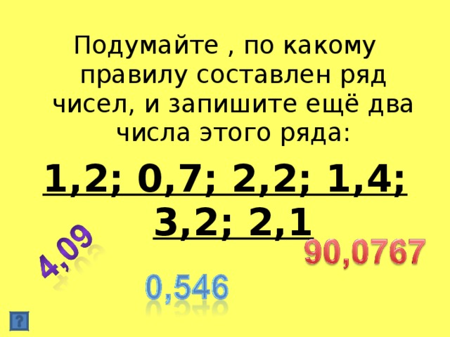 Подумайте , по какому правилу составлен ряд чисел, и запишите ещё два числа этого ряда: 1,2; 0,7; 2,2; 1,4; 3,2; 2,1