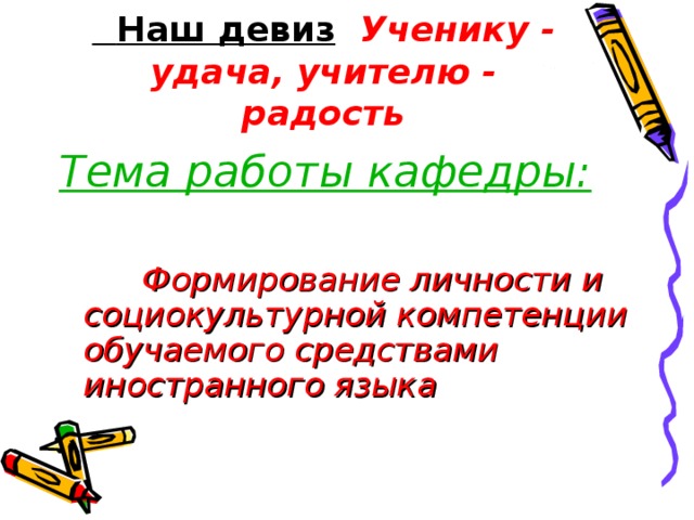 Наш девиз  Ученику - удача, учителю - радость Тема работы кафедры:   Формирование личности и социокультурной компетенции обучаемого средствами иностранного языка