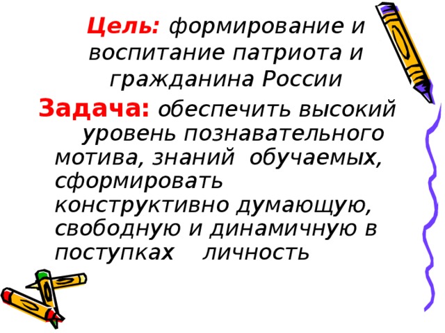 Цель: формирование и воспитание патриота и гражданина России Задача: обеспечить высокий уровень познавательного мотива, знаний обучаемых, сформировать конструктивно думающую, свободную и динамичную в поступках личность