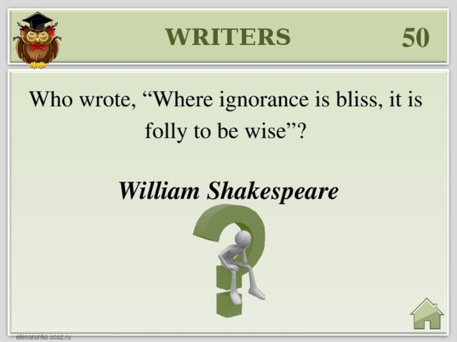 50 WRITERS Who wrote, “Where ignorance is bliss, it is folly to be wise”? William Shakespeare