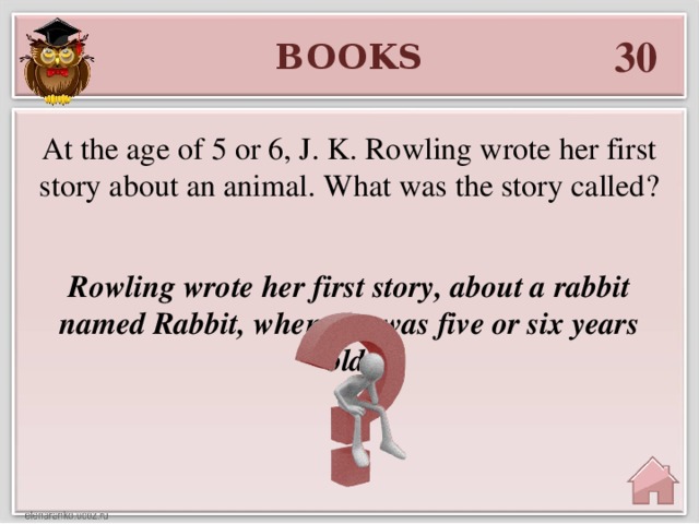 30 BOOKS At the age of 5 or 6, J. K. Rowling wrote her first story about an animal. What was the story called? Rowling wrote her first story, about a rabbit named Rabbit, when she was five or six years old.