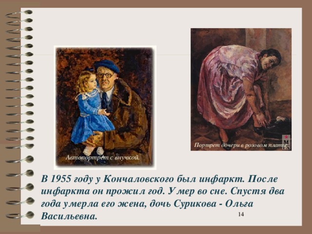 Портрет дочери в розовом платье . Автопортрет с внучкой. Автопортрет с внучкой. В 1955 году у Кончаловского был инфаркт. После инфаркта он прожил год. Умер во сне. Спустя два года умерла его жена, дочь Сурикова - Ольга Васильевна.