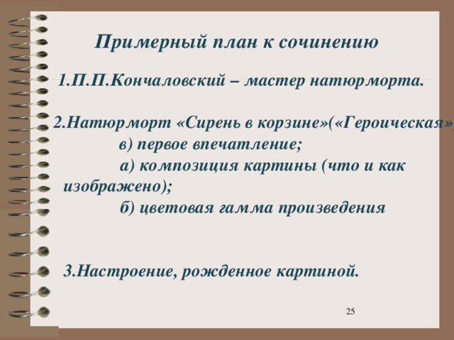 1.П.П.Кончаловский – мастер натюрморта.   2.Натюрморт «Сирень в корзине»(«Героическая»)  в) первое впечатление;  а) композиция картины (что и как изображено);  б) цветовая гамма произведения  3.Настроение, рожденное картиной.    Примерный план к сочинению