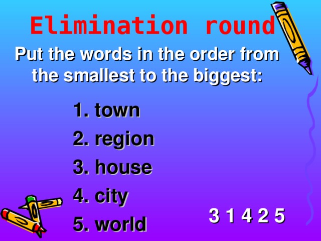 Elimination round Put the words in the order from the smallest to the biggest: 1. town 2. region 3. house 4. city 5. world 3  1  4  2  5