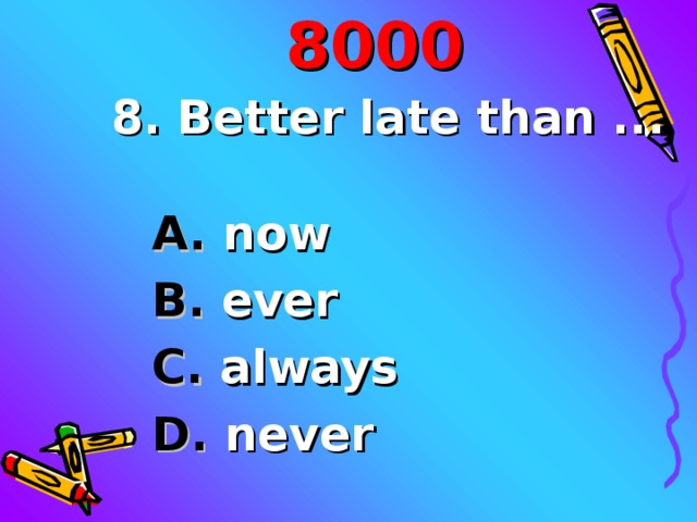 80 00 8. Better late than ... A. now B. ever C. always D. never