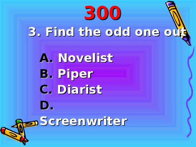 300 3.  Find the odd one out A. Novelist B. Piper C. Diarist D. Screenwriter