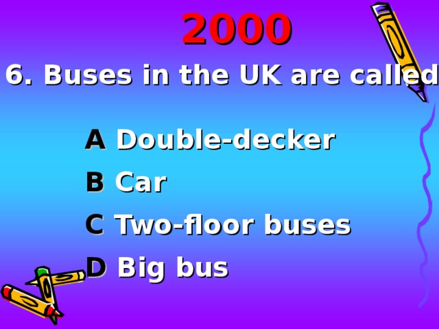 20 00 6. Buses in the UK are called… A Double-decker  B Car C Two-floor buses D Big bus