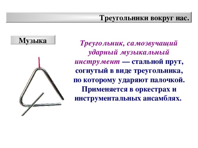 Треугольники вокруг нас. Музыка Треугольник,  самозвучащий ударный музыкальный инструмент  — стальной прут, согнутый в виде треугольника, по которому ударяют палочкой. Применяется в оркестрах и инструментальных ансамблях.