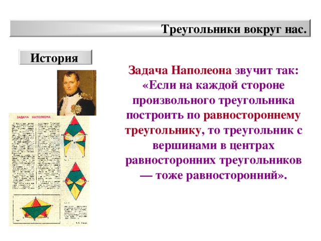 Треугольники вокруг нас. История Задача Наполеона звучит так: «Если на каждой стороне произвольного треугольника построить по равностороннему треугольнику , то треугольник с вершинами в центрах равносторонних треугольников — тоже равносторонний».