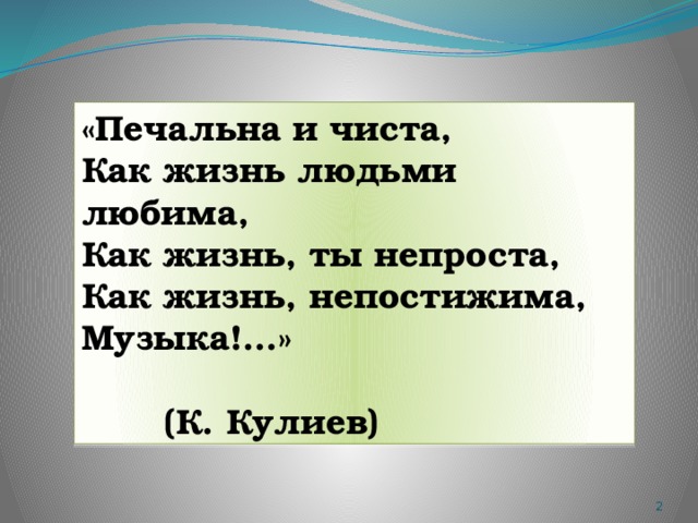 «Печальна и чиста, Как жизнь людьми любима,  Как жизнь, ты непроста,  Как жизнь, непостижима, Музыка!...»  (К. Кулиев)