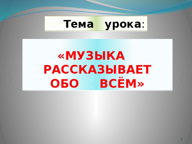 Тема урока :   «МУЗЫКА РАССКАЗЫВАЕТ  ОБО ВСЁМ»