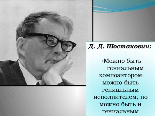 Д. Д. Шостакович:  «Можно быть  гениальным  композитором, можно быть гениальным исполнителем, но можно быть и гениальным слушателем.»