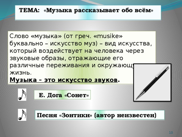 ТЕМА: «Музыка рассказывает обо всём»  Слово «музыка» (от греч. «musike» буквально – искусство муз) – вид искусства, который воздействует на человека через звуковые образы, отражающие его различные переживания и окружающую жизнь. Музыка – это искусство звуков .  Е. Дога «Сонет» Песня «Зонтики» (автор неизвестен)