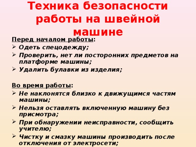 Техника безопасности работы на швейной машине Перед началом работы : Одеть спецодежду; Проверить, нет ли посторонних предметов на платформе машины; Удалить булавки из изделия;  Во время работы :