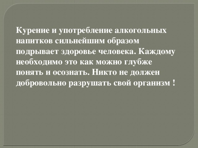 Курение и употребление алкогольных напитков сильнейшим образом подрывает здоровье человека. Каждому необходимо это как можно глубже понять и осознать. Никто не должен добровольно разрушать свой организм !