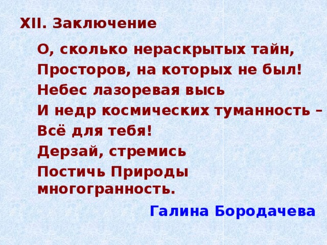 XII. Заключение О, сколько нераскрытых тайн, Просторов, на которых не был! Небес лазоревая высь И недр космических туманность – Всё для тебя! Дерзай, стремись Постичь Природы многогранность. Галина Бородачева