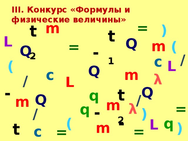 III. Конкурс «Формулы и физические величины» = m t 2 ) t 1 L Q m ( = Q - / c L ( Q c m λ / L - Q t 2 q Q / m m = λ q - / ) - q ( L m t 1 ) c = =