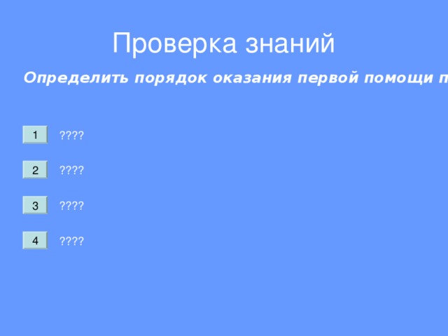 Проверка знаний Определить порядок оказания первой помощи при переломах: ???? 1 ???? 2 ???? 3 ???? 4