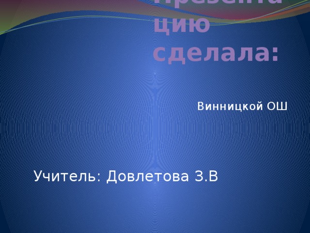 Презентацию сделала:  Винницкой ОШ  Учитель: Довлетова З.В