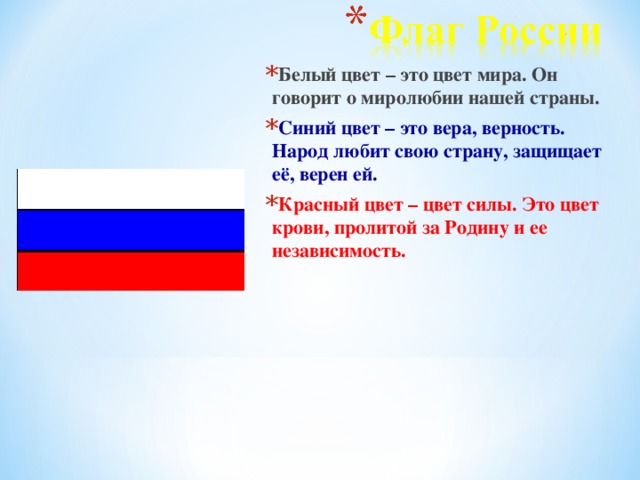 Белый цвет – это цвет мира. Он говорит о миролюбии нашей страны. Синий цвет – это вера, верность. Народ любит свою страну, защищает её, верен ей. Красный цвет – цвет силы. Это цвет крови, пролитой за Родину и ее независимость.