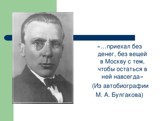 «…приехал без денег, без вещей в Москву с тем, чтобы остаться в ней навсегда»  (Из автобиографии М. А. Булгакова)