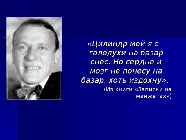 «Цилиндр мой я с голодухи на базар снёс. Но сердце и мозг не понесу на базар, хоть издохну».  (Из книги «Записки на манжетах»)