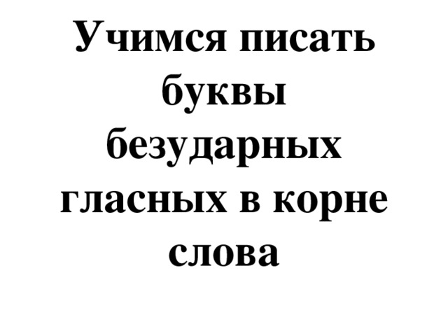 Учимся писать буквы безударных гласных в корне слова