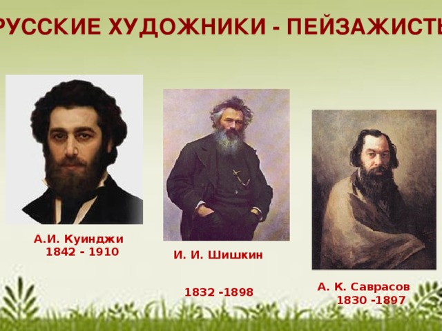 И. И. Шишкин   1832 -1898  Русские художники - пейзажисты А.И. Куинджи  1842 - 1910 А. К. Саврасов  1830 -1897