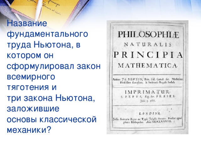 Название фундаментального труда Ньютона, в котором он сформулировал закон всемирного тяготения и три закона Ньютона, заложившие основы классической механики?