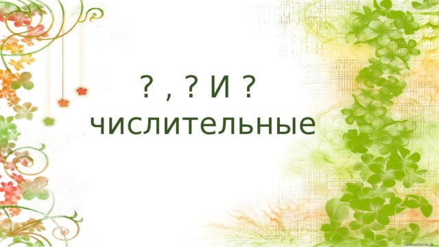 ? , ? И ?  числительные Постановка учебной задачи (4-5 минут). Учащиеся пытаются подобрать подходящую классификацию числительных, чтобы узнать тему урока.