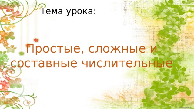 Тема урока: Простые, сложные и составные числительные Учащиеся называют тему урока.