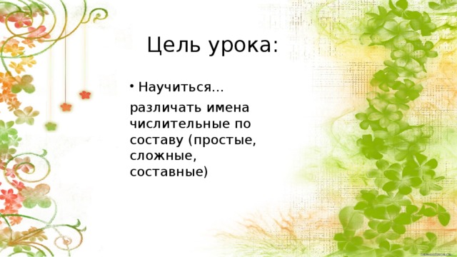 Цель урока: Научиться… различать имена числительные по составу (простые, сложные, составные) Этап целеполагания