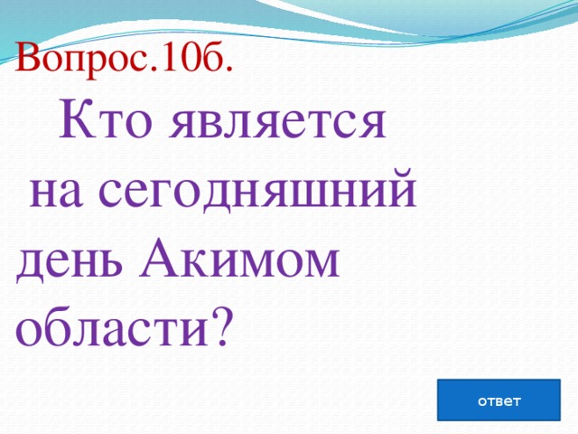 Вопрос.10б.  Кто является на сегодняшний день Акимом области?   ответ