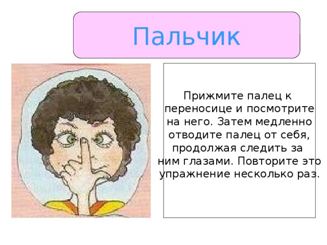 Пальчик Прижмите палец к переносице и посмотрите на него. Затем медленно отводите палец от себя, продолжая следить за ним глазами. Повторите это упражнение несколько раз.