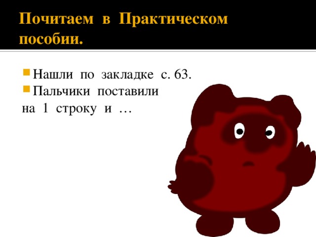 Почитаем в Практическом пособии. Нашли по закладке с. 63. Пальчики поставили на 1 строку и …