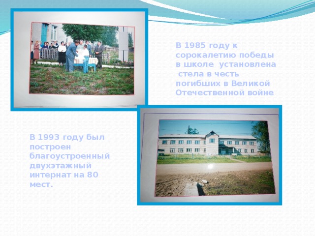В 1985 году к сорокалетию победы в школе установлена стела в честь погибших в Великой Отечественной войне В 1993 году был построен благоустроенный двухэтажный интернат на 80 мест.