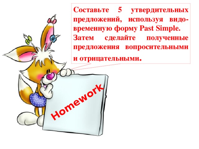 Homework  Составьте 5 утвердительных предложений, используя видо-временную форму Past Simple . Затем сделайте полученные предложения вопросительными и отрицательными .