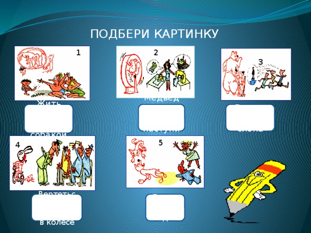 ПОДБЕРИ КАРТИНКУ 3 3 2 2 1 Делать из мухи слона Жить как Медведь Кошка с собакой на ухо наступил 5 4 4 Вертеться как белка Ехать зайцем в колесе