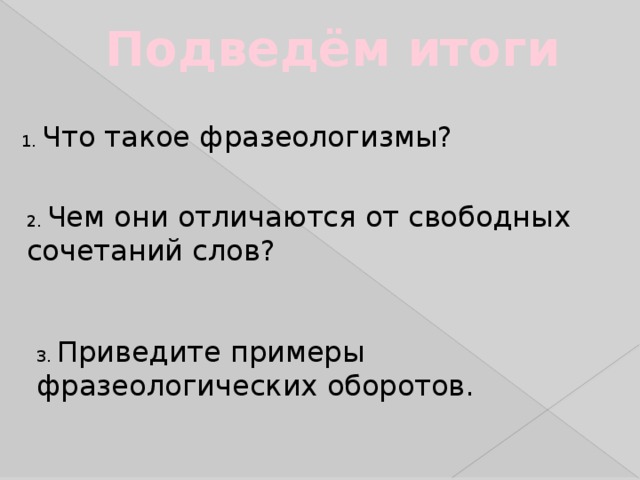 Подведём итоги 1. Что такое фразеологизмы? 2. Чем они отличаются от свободных сочетаний слов? 3. Приведите примеры фразеологических оборотов.