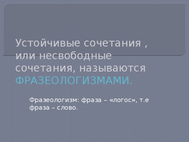 Устойчивые сочетания , или несвободные сочетания, называются ФРАЗЕОЛОГИЗМАМИ. Фразеологизм: фраза – «логос», т.е фраза – слово.