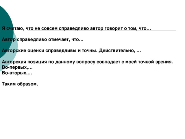 Я считаю, что не совсем справедливо автор говорит о том, что…  Автор справедливо отмечает, что…  Авторские оценки справедливы и точны. Действительно, …  Авторская позиция по данному вопросу совпадает с моей точкой зрения. Во-первых,… Во-вторых,…  Таким образом,  